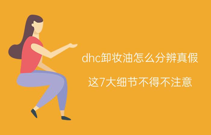 dhc卸妆油怎么分辨真假 这7大细节不得不注意